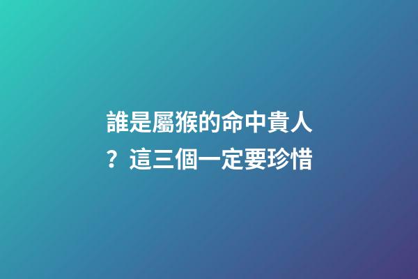 誰是屬猴的命中貴人？這三個一定要珍惜